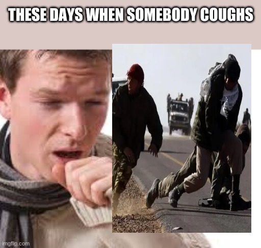 THESE DAYS WHEN SOMEBODY COUGHS | image tagged in cough | made w/ Imgflip meme maker