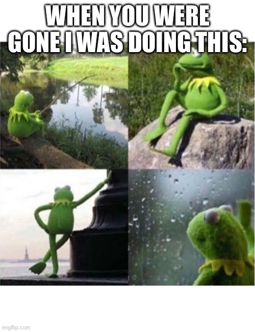 blank kermit waiting | WHEN YOU WERE GONE I WAS DOING THIS: | image tagged in blank kermit waiting | made w/ Imgflip meme maker