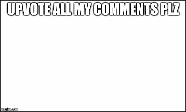 upvotes | UPVOTE ALL MY COMMENTS PLZ | image tagged in plain white | made w/ Imgflip meme maker