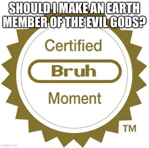 Certified bruh moment | SHOULD I MAKE AN EARTH MEMBER OF THE EVIL GODS? | image tagged in certified bruh moment | made w/ Imgflip meme maker