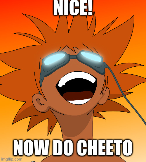 Bebop | NICE! NOW DO CHEETO | image tagged in bebop | made w/ Imgflip meme maker