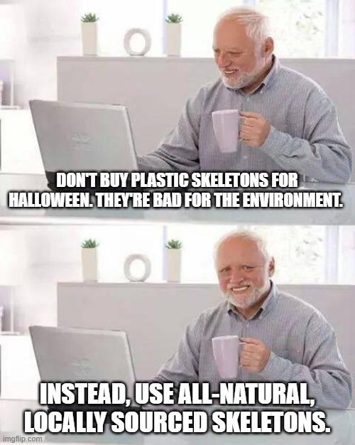 Halloween decorating tips | DON'T BUY PLASTIC SKELETONS FOR HALLOWEEN. THEY'RE BAD FOR THE ENVIRONMENT. INSTEAD, USE ALL-NATURAL, LOCALLY SOURCED SKELETONS. | image tagged in memes,hide the pain harold | made w/ Imgflip meme maker
