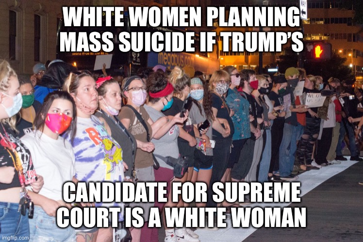 White woman logic | WHITE WOMEN PLANNING MASS SUICIDE IF TRUMP’S; CANDIDATE FOR SUPREME COURT IS A WHITE WOMAN | image tagged in white woman,blm,memes,trump,funny,stupid | made w/ Imgflip meme maker