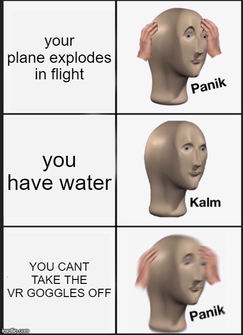 Panik Kalm Panik Meme | your plane explodes in flight; you have water; YOU CANT TAKE THE VR GOGGLES OFF | image tagged in memes,panik kalm panik | made w/ Imgflip meme maker