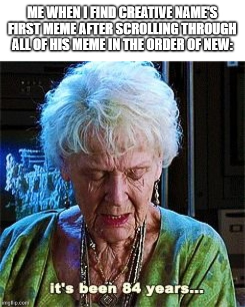 It's been 84 years | ME WHEN I FIND CREATIVE NAME'S FIRST MEME AFTER SCROLLING THROUGH ALL OF HIS MEME IN THE ORDER OF NEW: | image tagged in it's been 84 years | made w/ Imgflip meme maker
