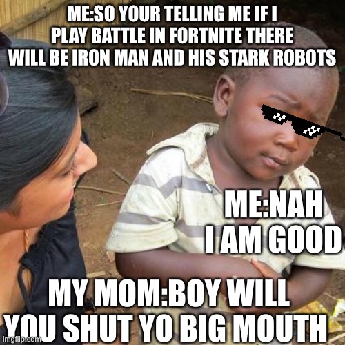 Third World Skeptical Kid Meme | ME:SO YOUR TELLING ME IF I PLAY BATTLE IN FORTNITE THERE WILL BE IRON MAN AND HIS STARK ROBOTS; ME:NAH I AM GOOD; MY MOM:BOY WILL YOU SHUT YO BIG MOUTH | image tagged in memes,third world skeptical kid | made w/ Imgflip meme maker