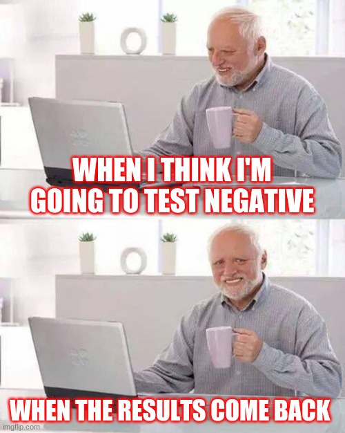 Hide the Pain Harold | WHEN I THINK I'M GOING TO TEST NEGATIVE; WHEN THE RESULTS COME BACK | image tagged in memes,hide the pain harold | made w/ Imgflip meme maker