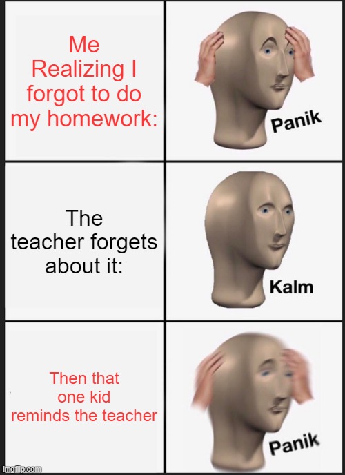 Whenever you forget your homework POV | Me Realizing I forgot to do my homework:; The teacher forgets about it:; Then that one kid reminds the teacher | image tagged in memes,panik kalm panik,homework | made w/ Imgflip meme maker