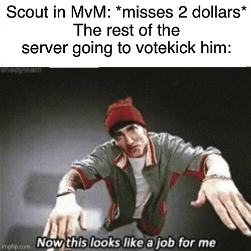 Now this looks like a job for me | Scout in MvM: *misses 2 dollars*
The rest of the server going to votekick him: | image tagged in now this looks like a job for me | made w/ Imgflip meme maker