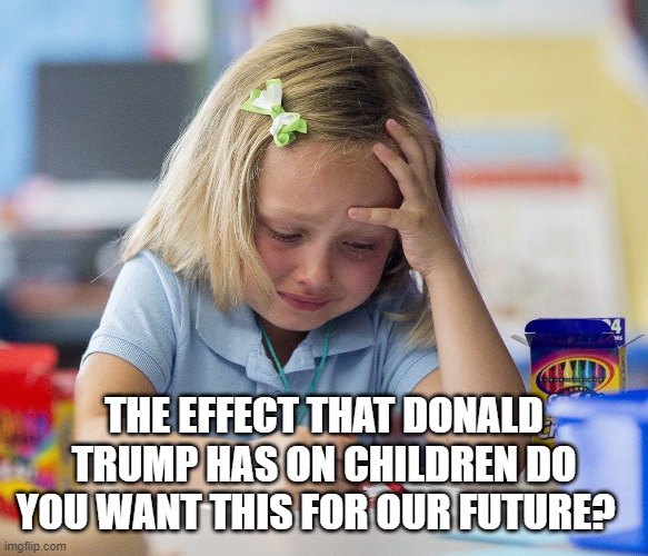 Kid crying while doing homework | THE EFFECT THAT DONALD TRUMP HAS ON CHILDREN DO YOU WANT THIS FOR OUR FUTURE? | image tagged in kid crying while doing homework | made w/ Imgflip meme maker