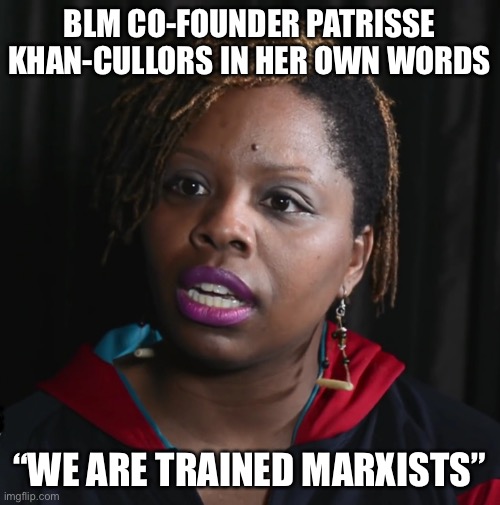 Let that sink in America! | BLM CO-FOUNDER PATRISSE KHAN-CULLORS IN HER OWN WORDS; “WE ARE TRAINED MARXISTS” | image tagged in blm,black lives matter,democrats,liberals,marxism,communism | made w/ Imgflip meme maker