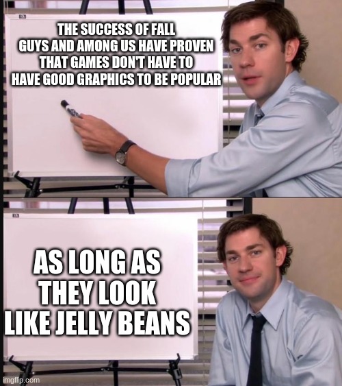 Jim Halpert Pointing to Whiteboard | THE SUCCESS OF FALL GUYS AND AMONG US HAVE PROVEN THAT GAMES DON'T HAVE TO HAVE GOOD GRAPHICS TO BE POPULAR; AS LONG AS THEY LOOK LIKE JELLY BEANS | image tagged in jim halpert pointing to whiteboard,among us,fall guys,funny,memes | made w/ Imgflip meme maker