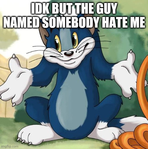 Tom and Jerry - Tom Who Knows HD | IDK BUT THE GUY NAMED SOMEBODY HATE ME | image tagged in tom and jerry - tom who knows hd | made w/ Imgflip meme maker