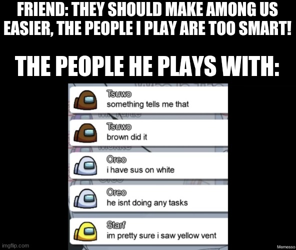 Among us 10 iq plays | FRIEND: THEY SHOULD MAKE AMONG US EASIER, THE PEOPLE I PLAY ARE TOO SMART! THE PEOPLE HE PLAYS WITH: | image tagged in among us,iq,funny,memes,gaming | made w/ Imgflip meme maker