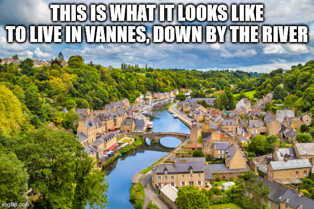 Living in Vannes, France down by the river |  THIS IS WHAT IT LOOKS LIKE TO LIVE IN VANNES, DOWN BY THE RIVER | image tagged in matt foley chris farley | made w/ Imgflip meme maker