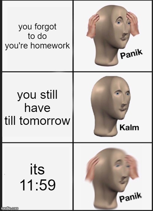 Panik Kalm Panik Meme | you forgot to do you're homework; you still have till tomorrow; its 11:59 | image tagged in memes,panik kalm panik | made w/ Imgflip meme maker