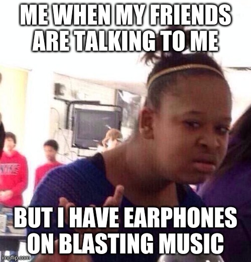 Black gurl say wat? | ME WHEN MY FRIENDS ARE TALKING TO ME; BUT I HAVE EARPHONES ON BLASTING MUSIC | image tagged in memes,black girl wat | made w/ Imgflip meme maker