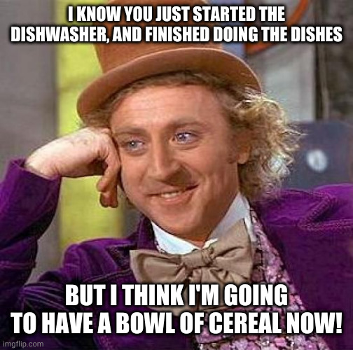 I feel so evil! | I KNOW YOU JUST STARTED THE DISHWASHER, AND FINISHED DOING THE DISHES; BUT I THINK I'M GOING TO HAVE A BOWL OF CEREAL NOW! | image tagged in memes,creepy condescending wonka,dishes,cereal | made w/ Imgflip meme maker