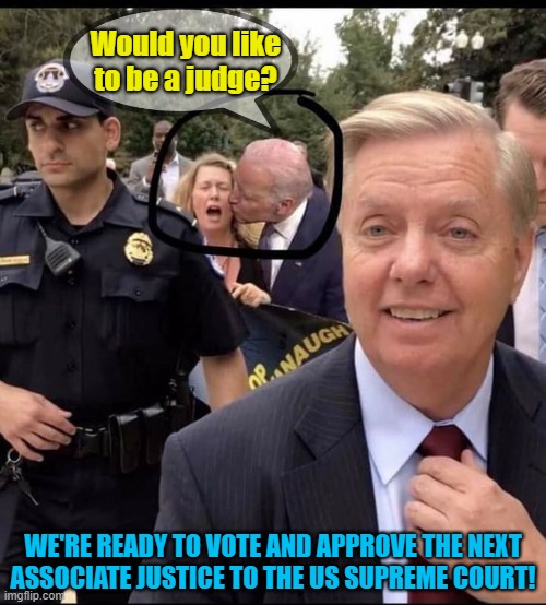 Linsey Graham and Joe Biden kissing woman | Would you like
to be a judge? WE'RE READY TO VOTE AND APPROVE THE NEXT
ASSOCIATE JUSTICE TO THE US SUPREME COURT! | image tagged in political meme,scotus,lindsey graham,creepy joe biden,judge,justice | made w/ Imgflip meme maker