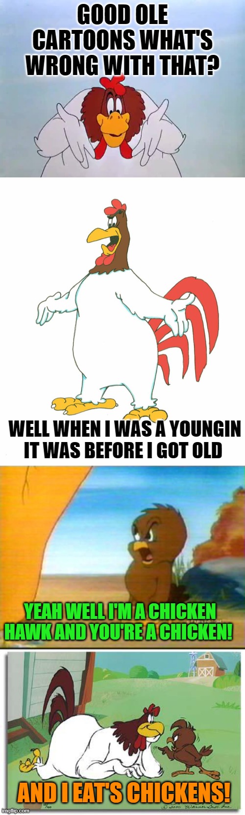 foghorn leghorn | GOOD OLE CARTOONS WHAT'S WRONG WITH THAT? WELL WHEN I WAS A YOUNGIN IT WAS BEFORE I GOT OLD; YEAH WELL I'M A CHICKEN HAWK AND YOU'RE A CHICKEN! AND I EAT'S CHICKENS! | image tagged in foghorn leghorn,kewlew | made w/ Imgflip meme maker