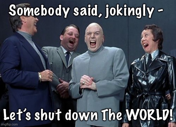 Laughing Villains | Somebody said, jokingly -; Let’s shut down The WORLD! | image tagged in memes,laughing villains | made w/ Imgflip meme maker