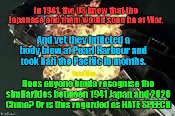 WW3, Nope Hate Speech | In 1941, the US knew that the Japanese and them would soon be at War. And yet they inflicted a body blow at Pearl Harbour and took half the Pacific in months. Yarra Man; Does anyone kinda recognise the similarities between 1941 Japan and 2020 China? Or is this regarded as HATE SPEECH | image tagged in similar scenario to world war 2 | made w/ Imgflip meme maker