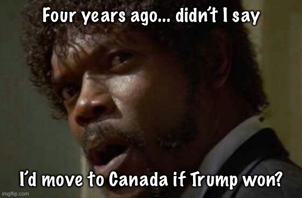 Samuel Jackson Glance Meme | Four years ago... didn’t I say; I’d move to Canada if Trump won? | image tagged in memes,samuel jackson glance | made w/ Imgflip meme maker