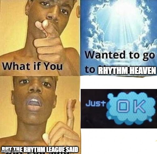 I hate those Just OKs | RHYTHM HEAVEN; BUT THE RHYTHM LEAGUE SAID | image tagged in what if you wanted to go to heaven,rhythm heaven | made w/ Imgflip meme maker