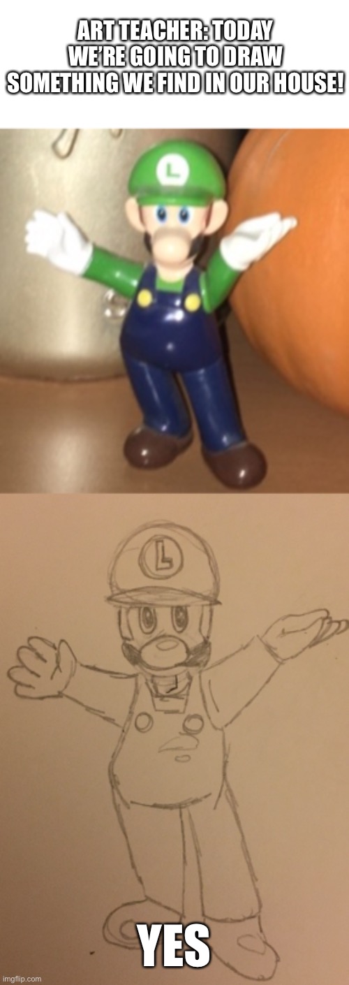 Yes... | ART TEACHER: TODAY WE’RE GOING TO DRAW SOMETHING WE FIND IN OUR HOUSE! YES | image tagged in luigi,drawing | made w/ Imgflip meme maker