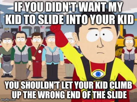 Captain Hindsight | IF YOU DIDN'T WANT MY KID TO SLIDE INTO YOUR KID YOU SHOULDN'T LET YOUR KID CLIMB UP THE WRONG END OF THE SLIDE | image tagged in memes,captain hindsight,AdviceAnimals | made w/ Imgflip meme maker