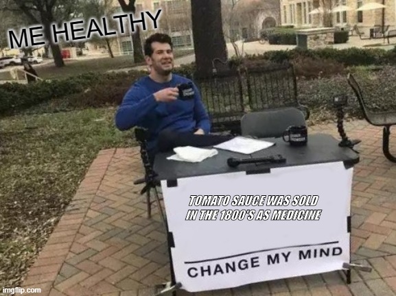 Change My Mind Meme | ME HEALTHY; TOMATO SAUCE WAS SOLD IN THE 1800'S AS MEDICINE | image tagged in memes,change my mind | made w/ Imgflip meme maker
