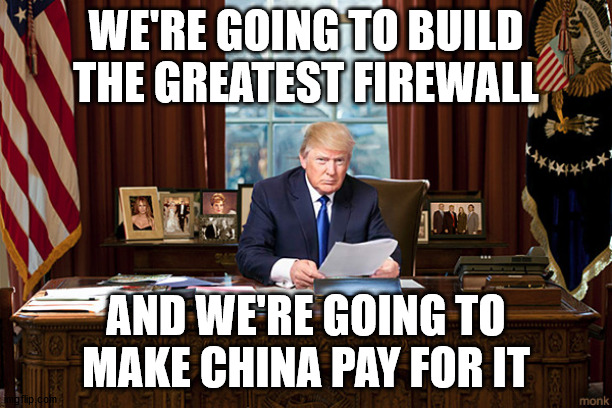  WE'RE GOING TO BUILD THE GREATEST FIREWALL; AND WE'RE GOING TO MAKE CHINA PAY FOR IT | image tagged in president trump | made w/ Imgflip meme maker