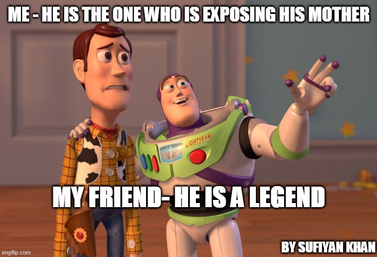 X, X Everywhere Meme | ME - HE IS THE ONE WHO IS EXPOSING HIS MOTHER; MY FRIEND- HE IS A LEGEND; BY SUFIYAN KHAN | image tagged in memes,x x everywhere | made w/ Imgflip meme maker
