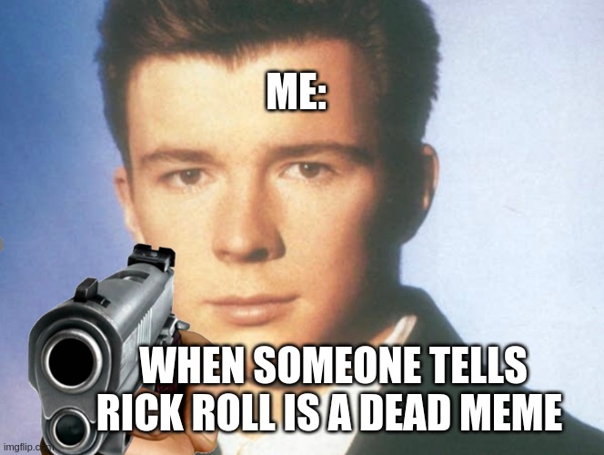 You know the rules and so do I. SAY GOODBYE. | ME:; WHEN SOMEONE TELLS RICK ROLL IS A DEAD MEME | image tagged in you know the rules and so do i say goodbye | made w/ Imgflip meme maker