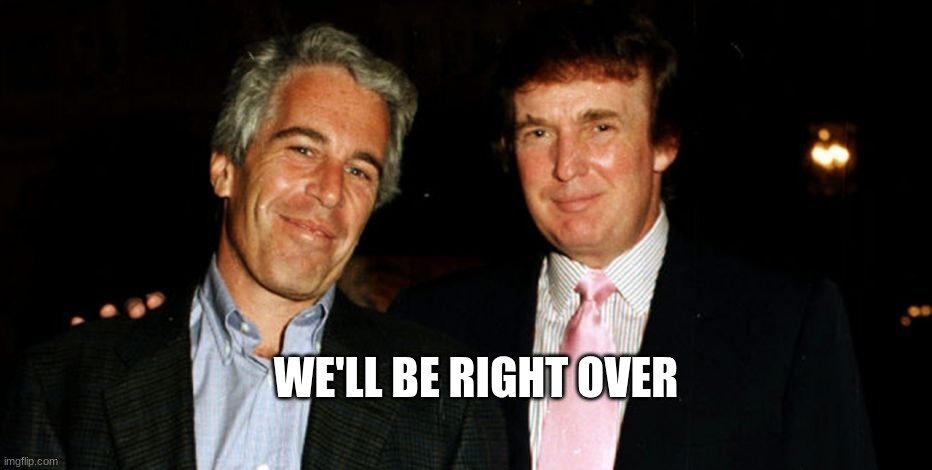 Trump Epstein | WE'LL BE RIGHT OVER | image tagged in trump epstein | made w/ Imgflip meme maker
