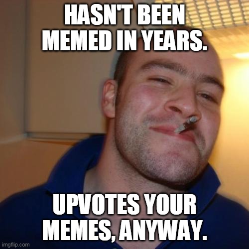 Good Guy Greg Meme | HASN'T BEEN MEMED IN YEARS. UPVOTES YOUR MEMES, ANYWAY. | image tagged in memes,good guy greg | made w/ Imgflip meme maker