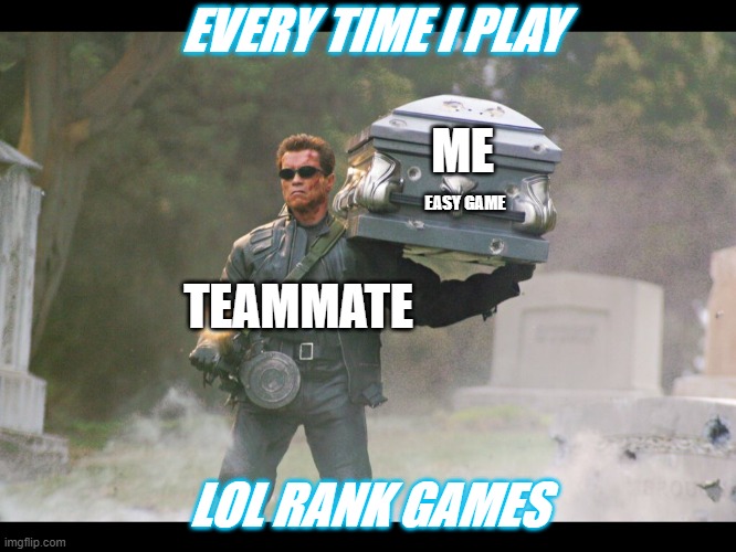 Terminator funeral | EVERY TIME I PLAY; ME; EASY GAME; TEAMMATE; LOL RANK GAMES | image tagged in terminator funeral | made w/ Imgflip meme maker
