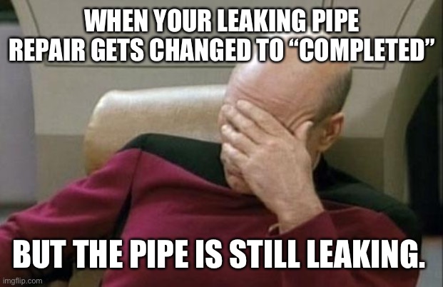 Faulty Plumbing | WHEN YOUR LEAKING PIPE REPAIR GETS CHANGED TO “COMPLETED”; BUT THE PIPE IS STILL LEAKING. | image tagged in memes,captain picard facepalm,plumbing,repair | made w/ Imgflip meme maker