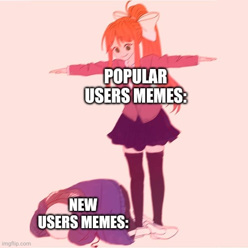 T | POPULAR USERS MEMES:; NEW USERS MEMES: | image tagged in monika t-posing on sans,funny,memes,imgflip users | made w/ Imgflip meme maker