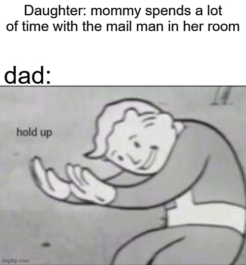 Fallout hold up with space on the top | Daughter: mommy spends a lot of time with the mail man in her room; dad: | image tagged in fallout hold up with space on the top | made w/ Imgflip meme maker