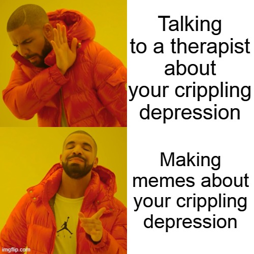 Drake Hotline Bling Meme | Talking to a therapist about your crippling depression; Making memes about your crippling depression | image tagged in memes,drake hotline bling | made w/ Imgflip meme maker