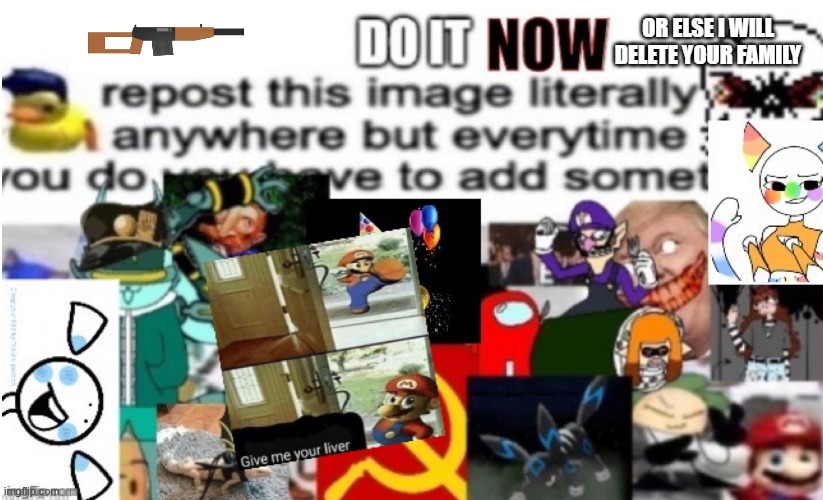 REPOST IT NOW | OR ELSE I WILL DELETE YOUR FAMILY | image tagged in reposts | made w/ Imgflip meme maker