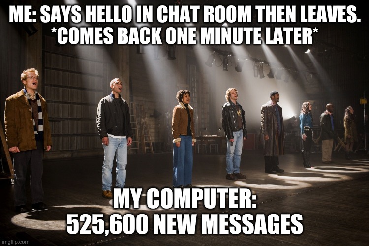 ME: SAYS HELLO IN CHAT ROOM THEN LEAVES.
*COMES BACK ONE MINUTE LATER*; MY COMPUTER:
525,600 NEW MESSAGES | image tagged in song,rent | made w/ Imgflip meme maker
