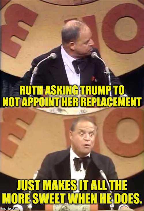 Don Rickles Roast | RUTH ASKING TRUMP TO NOT APPOINT HER REPLACEMENT JUST MAKES IT ALL THE MORE SWEET WHEN HE DOES. | image tagged in don rickles roast | made w/ Imgflip meme maker