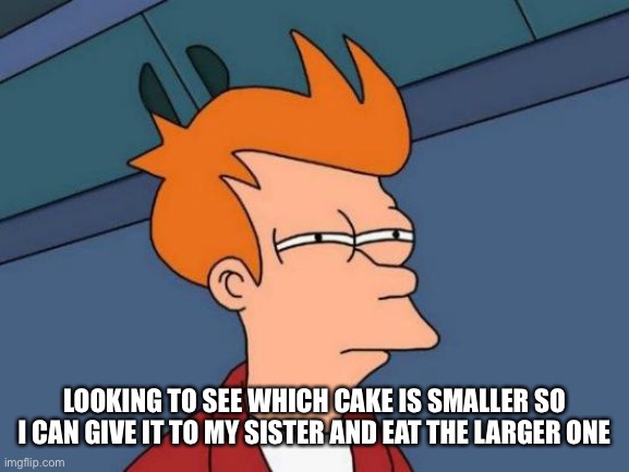 Chocolate cake | LOOKING TO SEE WHICH CAKE IS SMALLER SO I CAN GIVE IT TO MY SISTER AND EAT THE LARGER ONE | image tagged in memes,futurama fry,sister,cake,sibling rivalry,sharing is caring | made w/ Imgflip meme maker