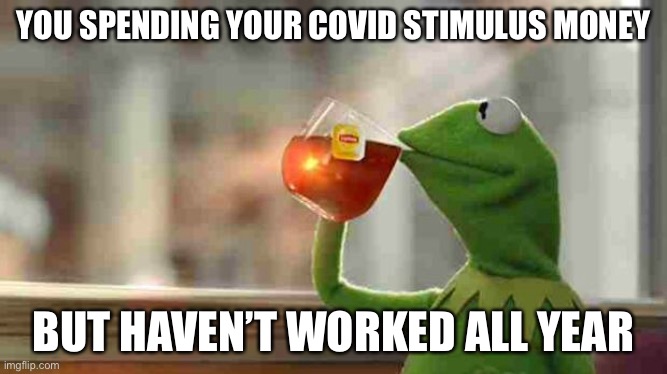 Kermit sipping tea |  YOU SPENDING YOUR COVID STIMULUS MONEY; BUT HAVEN’T WORKED ALL YEAR | image tagged in kermit sipping tea,covid19,corona,coronavirus,stimulus,unemployment | made w/ Imgflip meme maker