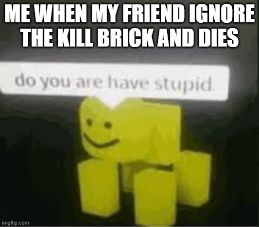 u no stupid right? | ME WHEN MY FRIEND IGNORE THE KILL BRICK AND DIES | image tagged in do you are have stupid | made w/ Imgflip meme maker