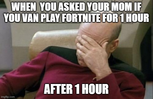 Captain Picard Facepalm | WHEN  YOU ASKED YOUR MOM IF YOU VAN PLAY FORTNITE FOR 1 HOUR; AFTER 1 HOUR | image tagged in memes,captain picard facepalm | made w/ Imgflip meme maker