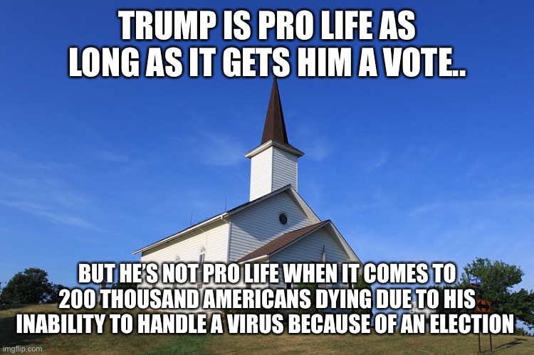 Small Church | TRUMP IS PRO LIFE AS LONG AS IT GETS HIM A VOTE.. BUT HE’S NOT PRO LIFE WHEN IT COMES TO 200 THOUSAND AMERICANS DYING DUE TO HIS INABILITY TO HANDLE A VIRUS BECAUSE OF AN ELECTION | image tagged in small church | made w/ Imgflip meme maker