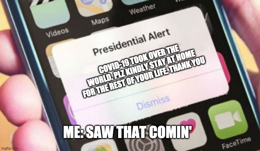 Saw that comin'... | COVID-19 TOOK OVER THE WORLD. PLZ KINDLY STAY AT HOME FOR THE REST OF YOUR LIFE. THANK YOU; ME: SAW THAT COMIN' | image tagged in memes,presidential alert | made w/ Imgflip meme maker
